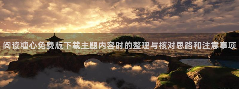 糖心vlog官方网址:阅读糖心免费版下载主题内容时的整理与核对思路和注意事项