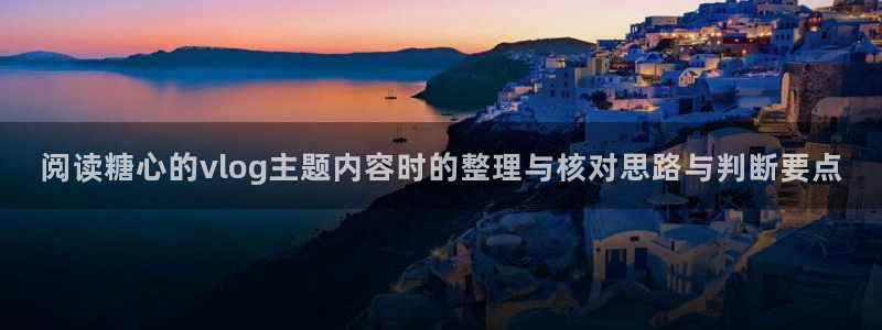 心糖vlog官网:阅读糖心的vlog主题内容时的整理与核对思路与判断要点