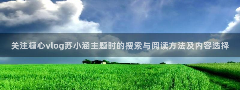 糖心传媒视频:关注糖心vlog苏小涵主题时的搜索与阅读方法及内容选择