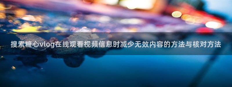 糖心传媒秘密入口:搜索糖心vlog在线观看视频信息时减少无效内容的方法与核对方法