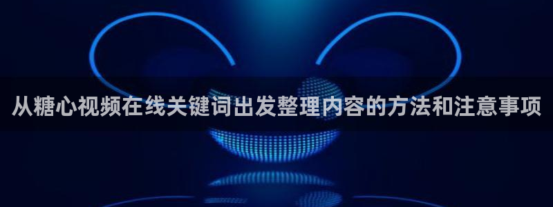 糖心在线下载:从糖心视频在线关键词出发整理内容的方法和注意事项