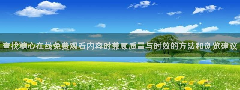 糖心免费下载:查找糖心在线免费观看内容时兼顾质量与时效的方法和浏览建议