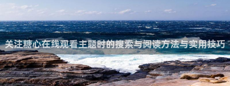 糖心viog最新网站入口:关注糖心在线观看主题时的搜索与阅读方法与实用技巧